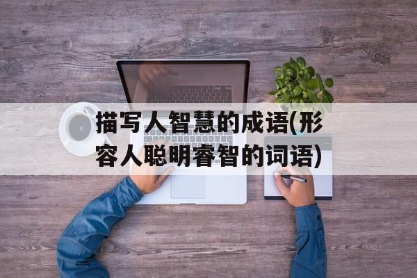 描写人智慧的成语(形容人聪明睿智的词语)-第1张图片-