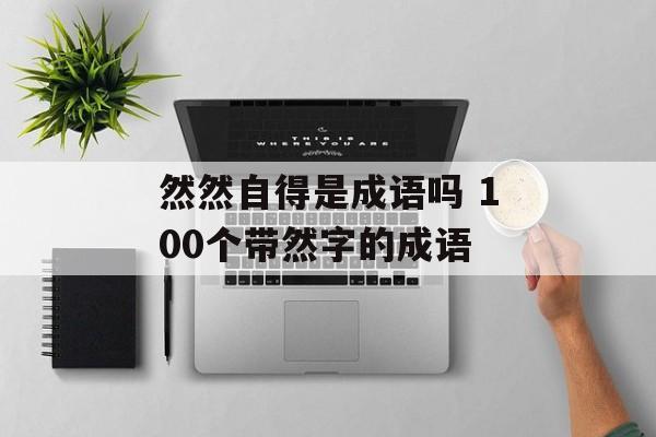 然然自得是成语吗 100个带然字的成语-第1张图片-