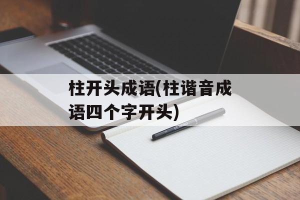 柱开头成语(柱谐音成语四个字开头)-第1张图片-