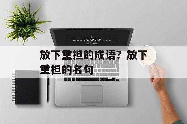 放下重担的成语？放下重担的名句-第1张图片-