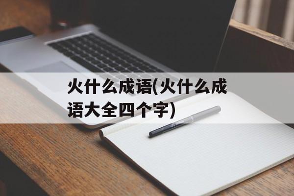 火什么成语(火什么成语大全四个字)-第1张图片-