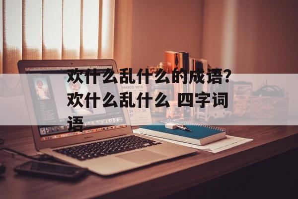 欢什么乱什么的成语？欢什么乱什么 四字词语-第1张图片-