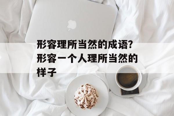 形容理所当然的成语？形容一个人理所当然的样子-第1张图片-