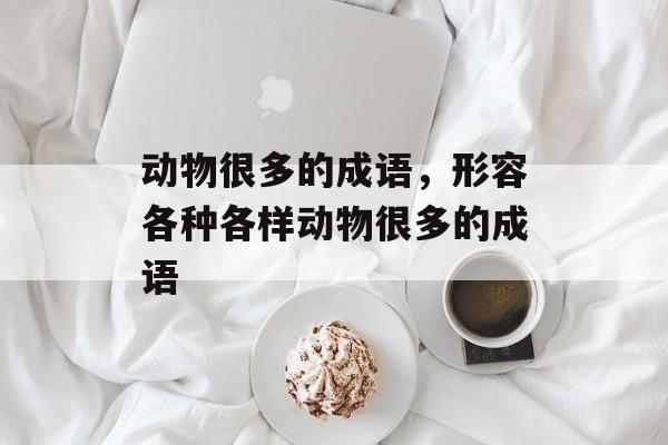 动物很多的成语，形容各种各样动物很多的成语-第1张图片-