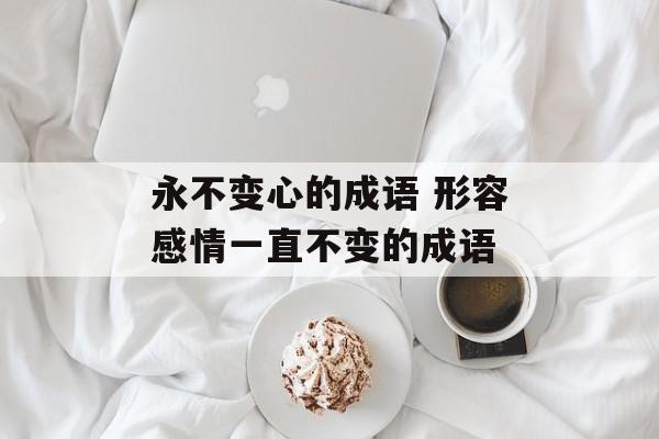 永不变心的成语 形容感情一直不变的成语-第1张图片-