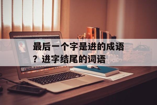 最后一个字是进的成语？进字结尾的词语-第1张图片-