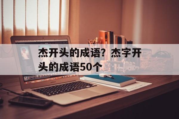 杰开头的成语？杰字开头的成语50个-第1张图片-