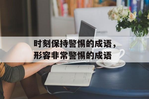 时刻保持警惕的成语，形容非常警惕的成语-第1张图片-