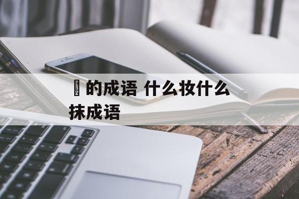 抺的成语 什么妆什么抹成语-第1张图片-