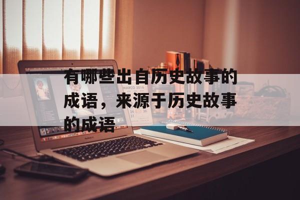 有哪些出自历史故事的成语，来源于历史故事的成语-第1张图片-
