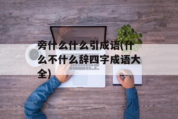 旁什么什么引成语(什么不什么辞四字成语大全)-第1张图片-