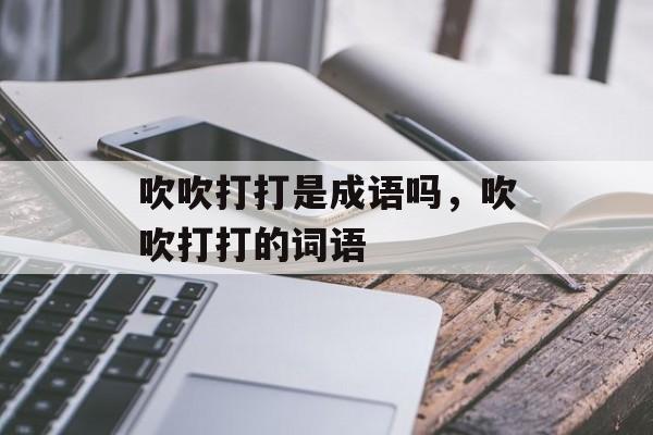 吹吹打打是成语吗，吹吹打打的词语-第1张图片-