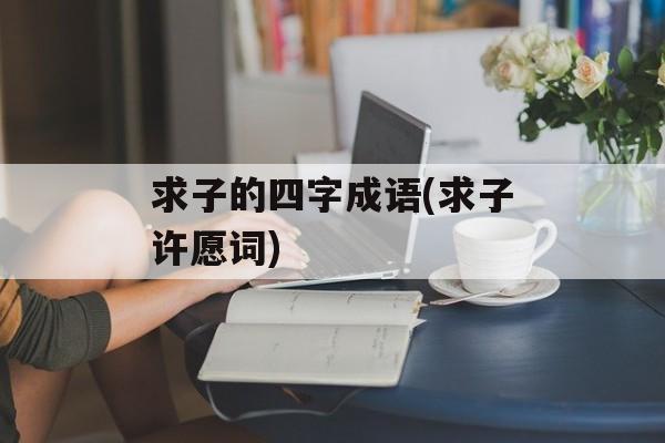 求子的四字成语(求子许愿词)-第1张图片-
