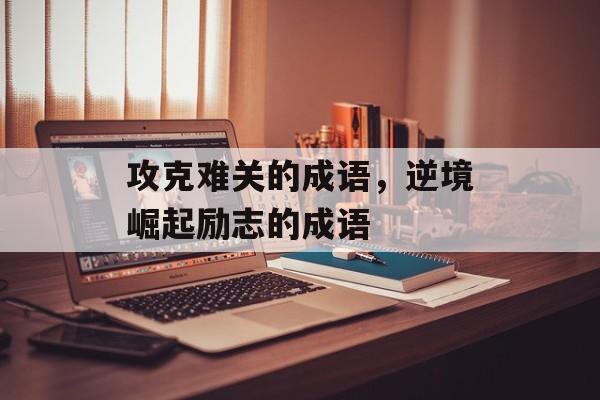 攻克难关的成语，逆境崛起励志的成语-第1张图片-