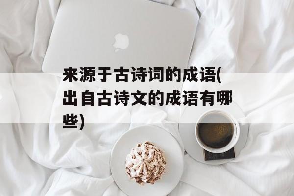 来源于古诗词的成语(出自古诗文的成语有哪些)-第1张图片-