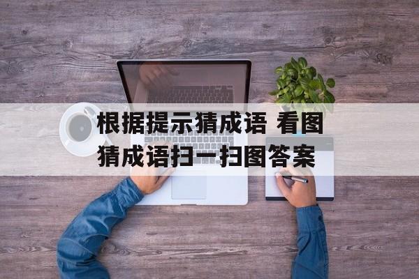 根据提示猜成语 看图猜成语扫一扫图答案-第1张图片-