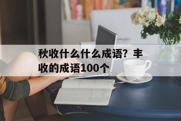 秋收什么什么成语？丰收的成语100个-第1张图片-