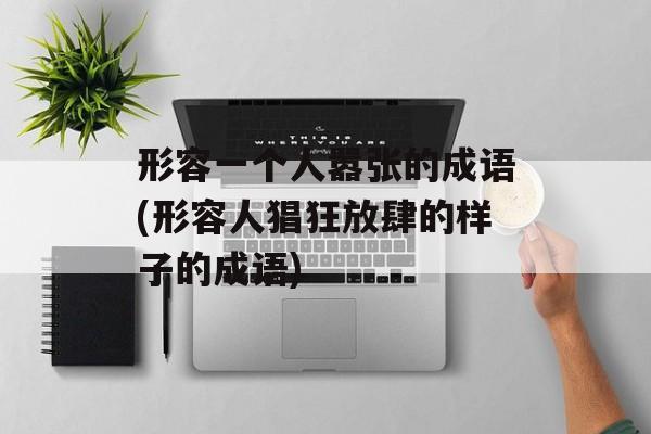 形容一个人嚣张的成语(形容人猖狂放肆的样子的成语)-第1张图片-