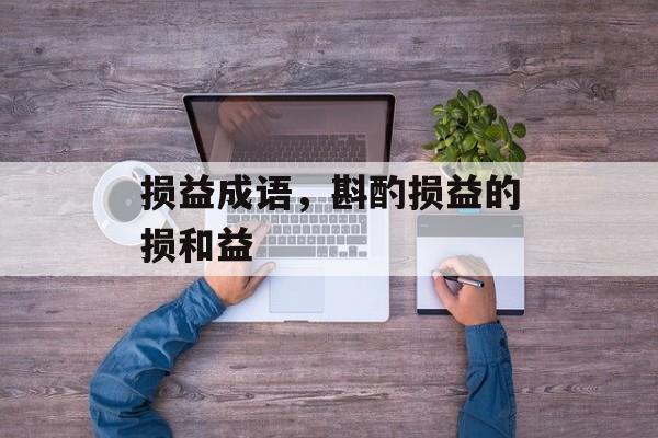 损益成语，斟酌损益的损和益-第1张图片-