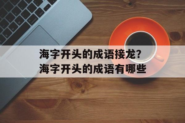 海字开头的成语接龙？海字开头的成语有哪些-第1张图片-