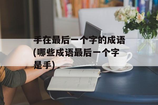 手在最后一个字的成语(哪些成语最后一个字是手)-第1张图片-