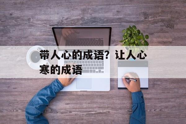带人心的成语？让人心寒的成语-第1张图片-