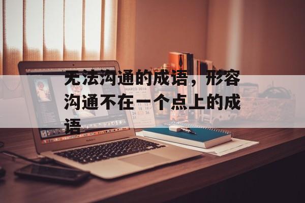 无法沟通的成语，形容沟通不在一个点上的成语-第1张图片-