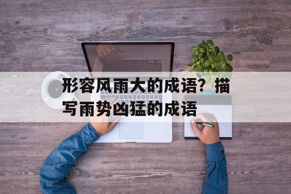 形容风雨大的成语？描写雨势凶猛的成语-第1张图片-