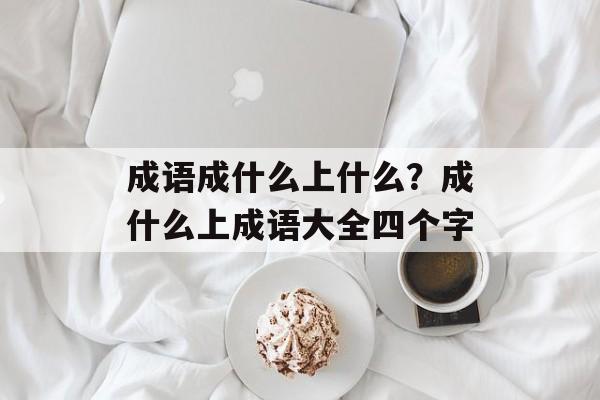 成语成什么上什么？成什么上成语大全四个字-第1张图片-