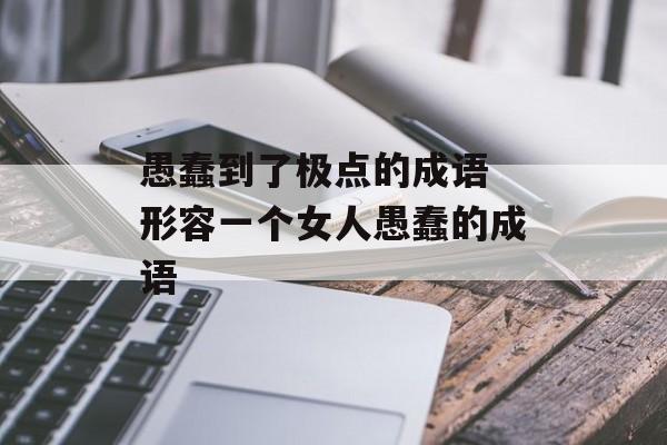 愚蠢到了极点的成语 形容一个女人愚蠢的成语-第1张图片-