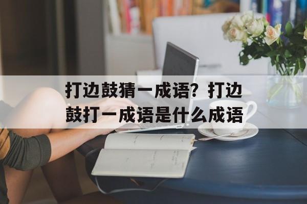 打边鼓猜一成语？打边鼓打一成语是什么成语-第1张图片-
