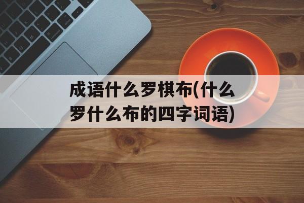 成语什么罗棋布(什么罗什么布的四字词语)-第1张图片-