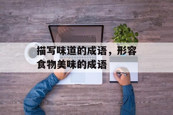 描写味道的成语，形容食物美味的成语-第1张图片-