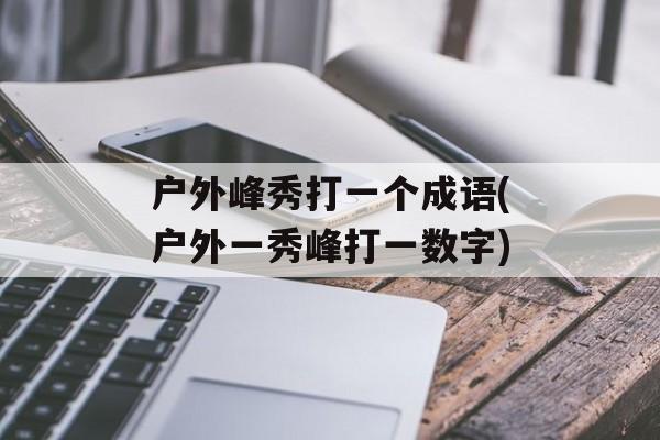 户外峰秀打一个成语(户外一秀峰打一数字)-第1张图片-