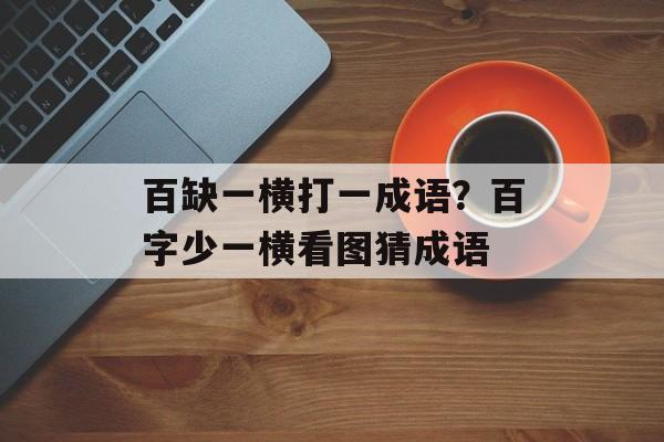 百缺一横打一成语？百字少一横看图猜成语-第1张图片-