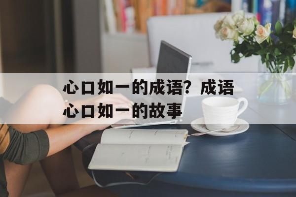 心口如一的成语？成语心口如一的故事-第1张图片-