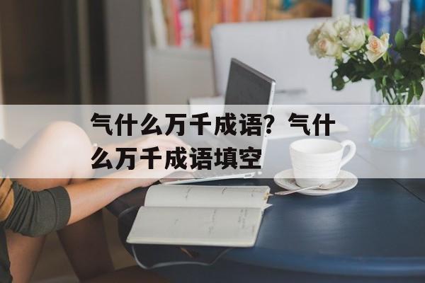 气什么万千成语？气什么万千成语填空-第1张图片-