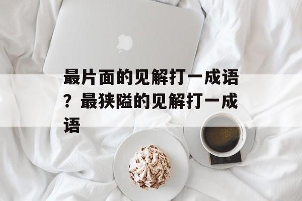 最片面的见解打一成语？最狭隘的见解打一成语-第1张图片-