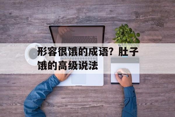 形容很饿的成语？肚子饿的高级说法-第1张图片-
