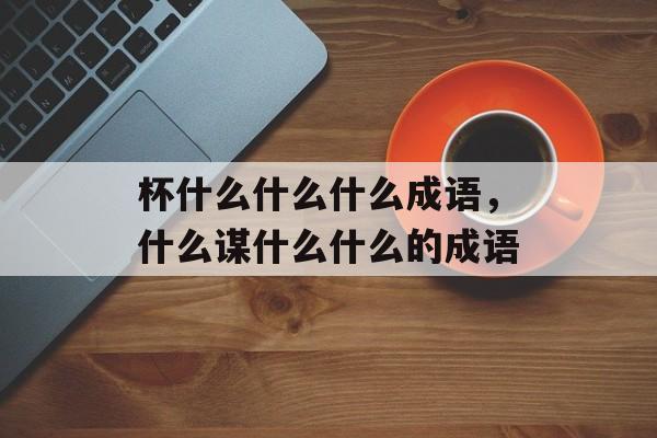 杯什么什么什么成语，什么谋什么什么的成语-第1张图片-
