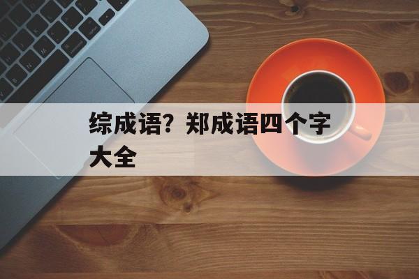 综成语？郑成语四个字大全-第1张图片-