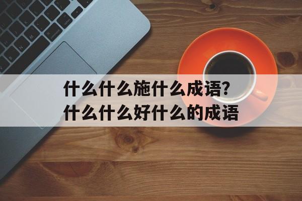什么什么施什么成语？什么什么好什么的成语-第1张图片-