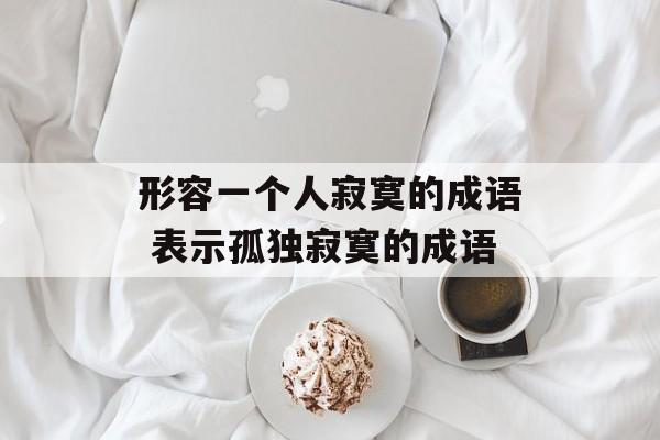 形容一个人寂寞的成语 表示孤独寂寞的成语-第1张图片-