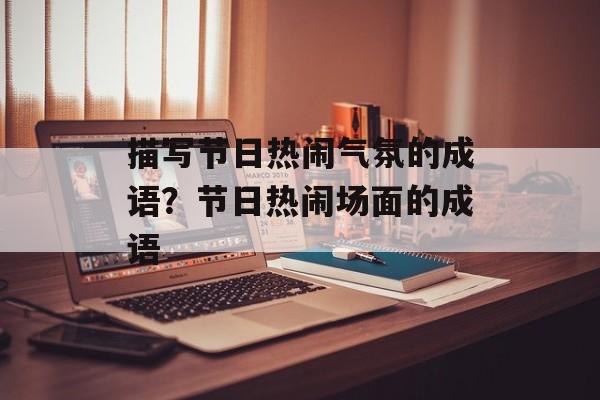 描写节日热闹气氛的成语？节日热闹场面的成语-第1张图片-