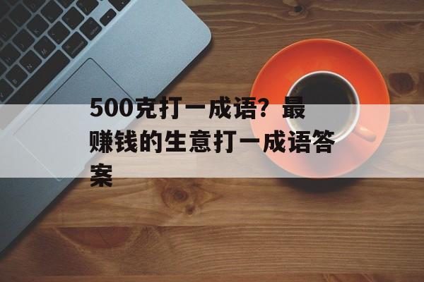 500克打一成语？最赚钱的生意打一成语答案-第1张图片-