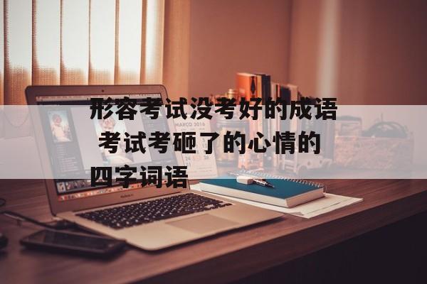 形容考试没考好的成语 考试考砸了的心情的四字词语-第1张图片-