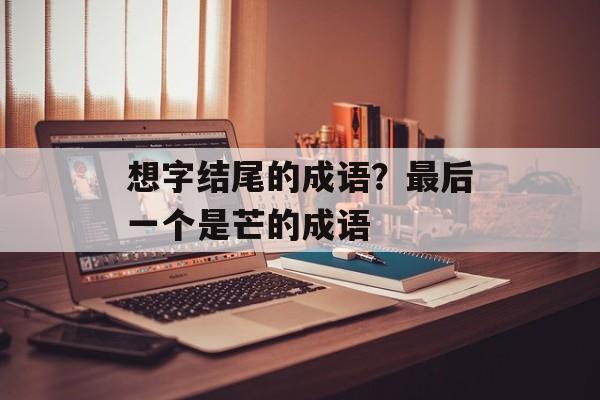 想字结尾的成语？最后一个是芒的成语-第1张图片-