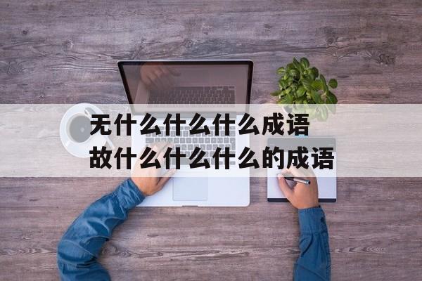 无什么什么什么成语 故什么什么什么的成语-第1张图片-