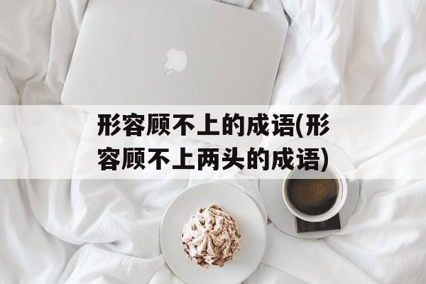形容顾不上的成语(形容顾不上两头的成语)-第1张图片-
