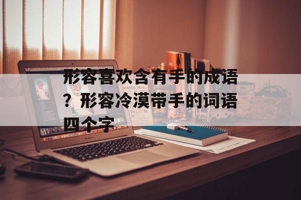 形容喜欢含有手的成语？形容冷漠带手的词语四个字-第1张图片-